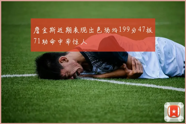 詹金斯近期表现出色场均199分47板71助命中率惊人