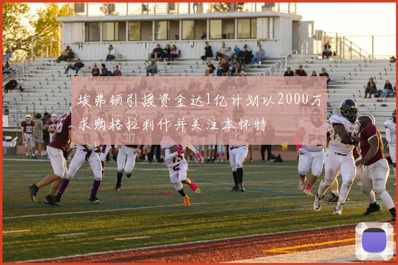 埃弗顿引援资金达1亿计划以2000万求购格拉利什并关注本怀特