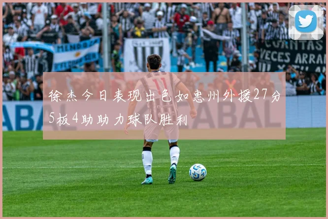 徐杰今日表现出色如惠州外援27分5板4助助力球队胜利