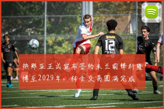 热那亚正式宣布签约米兰前锋科隆博至2029年，转会交易圆满完成