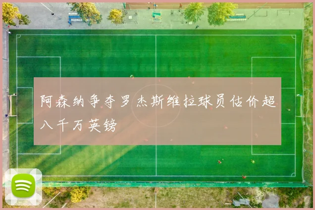 阿森纳争夺罗杰斯维拉球员估价超八千万英镑