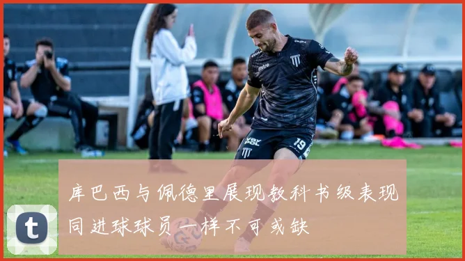 库巴西与佩德里展现教科书级表现同进球球员一样不可或缺