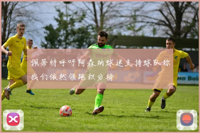 佩蒂特呼吁阿森纳球迷支持球队称我们依然领跑积分榜