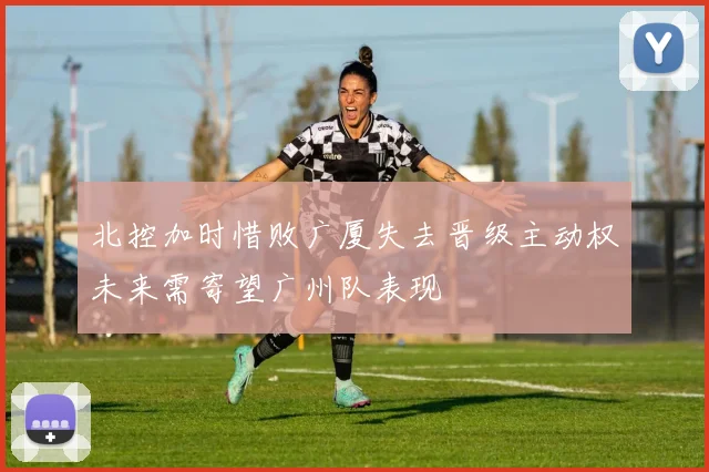 北控加时惜败广厦失去晋级主动权未来需寄望广州队表现