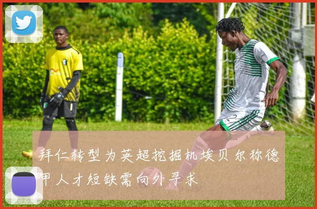 拜仁转型为英超挖掘机埃贝尔称德甲人才短缺需向外寻求
