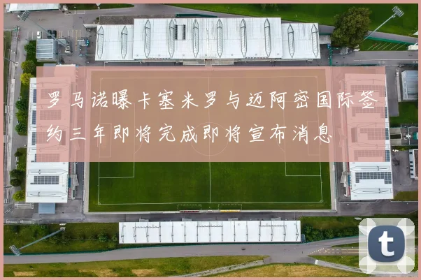 罗马诺曝卡塞米罗与迈阿密国际签约三年即将完成即将宣布消息