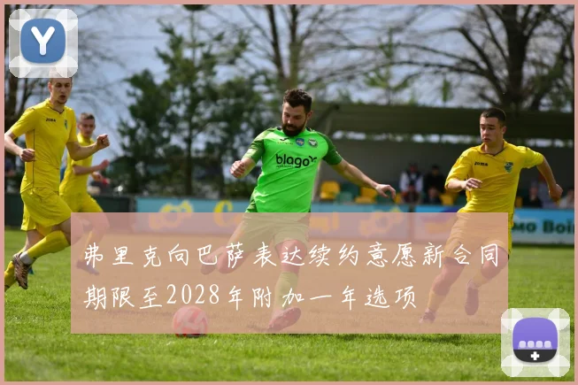 弗里克向巴萨表达续约意愿新合同期限至2028年附加一年选项