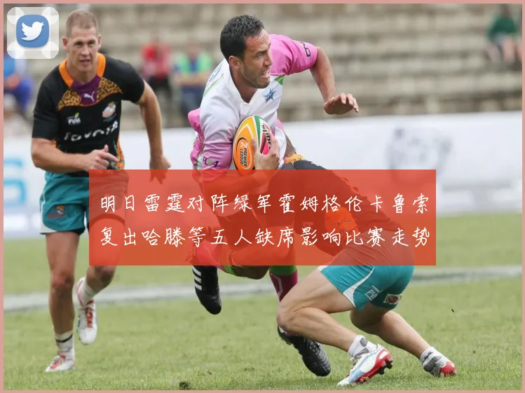 明日雷霆对阵绿军霍姆格伦卡鲁索复出哈滕等五人缺席影响比赛走势