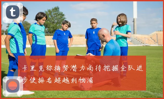 卡里克称梅努潜力尚待挖掘全队进步使排名超越利物浦