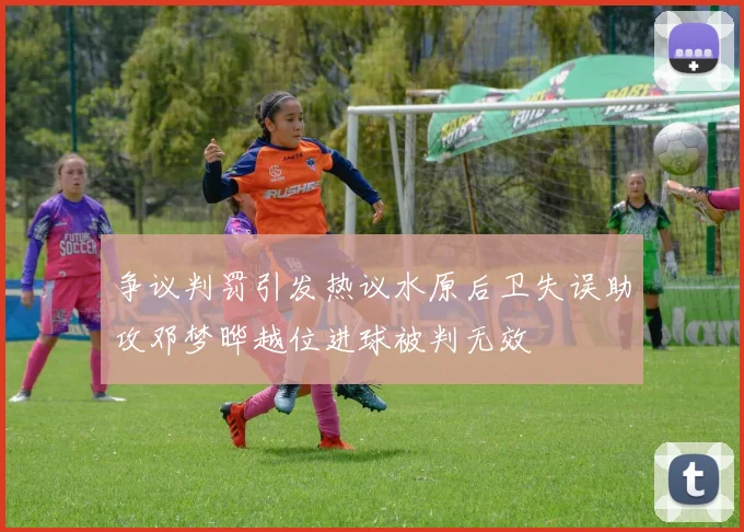 争议判罚引发热议水原后卫失误助攻邓梦晔越位进球被判无效