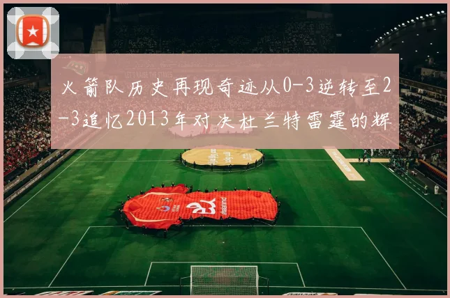 火箭队历史再现奇迹从0-3逆转至2-3追忆2013年对决杜兰特雷霆的辉煌时刻