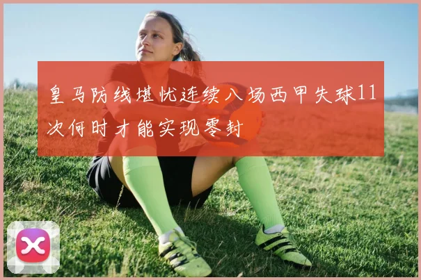 皇马防线堪忧连续八场西甲失球11次何时才能实现零封