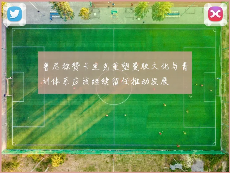 鲁尼称赞卡里克重塑曼联文化与青训体系应该继续留任推动发展