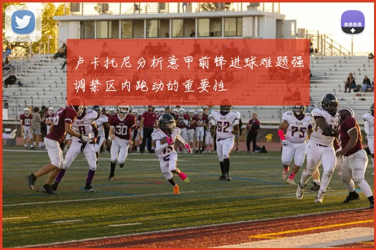 卢卡托尼分析意甲前锋进球难题强调禁区内跑动的重要性