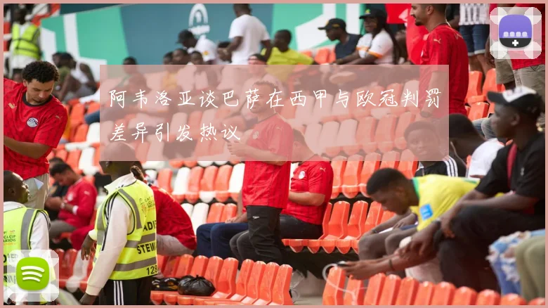阿韦洛亚谈巴萨在西甲与欧冠判罚差异引发热议