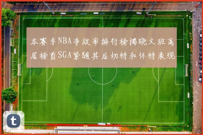 本赛季NBA净效率排行榜揭晓文班高居榜首SGA紧随其后切特和怀特表现出色