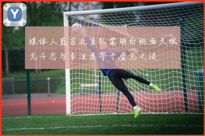 媒体人直言北京队需明白纸面天赋无斗志与专注度等于虚无之谈