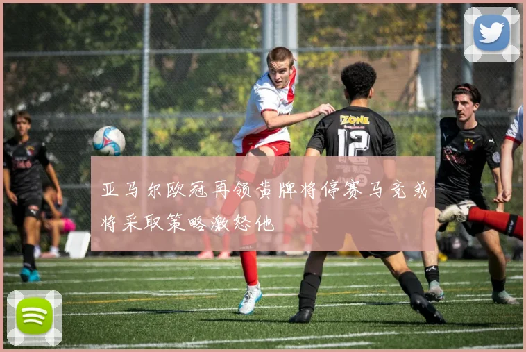 亚马尔欧冠再领黄牌将停赛马竞或将采取策略激怒他
