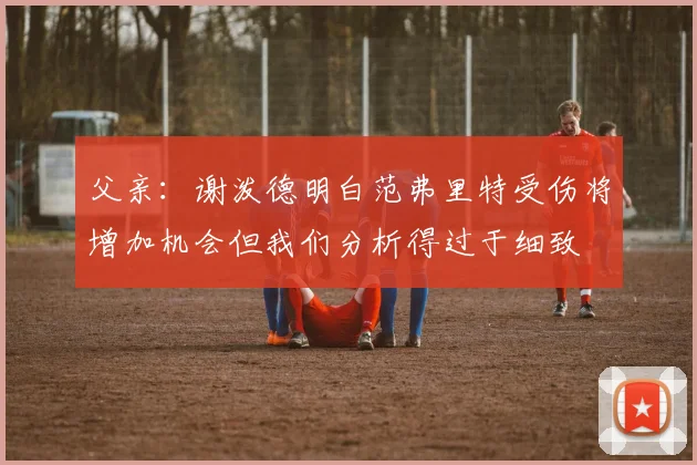 父亲：谢泼德明白范弗里特受伤将增加机会但我们分析得过于细致