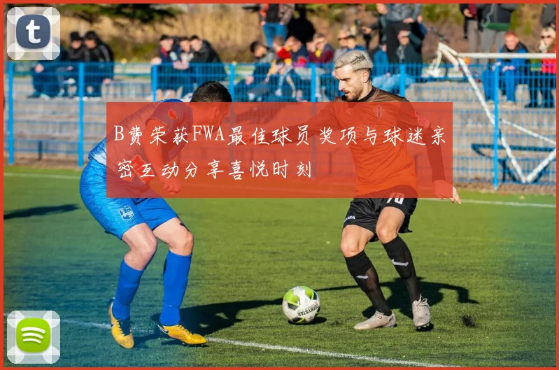 B费荣获FWA最佳球员奖项与球迷亲密互动分享喜悦时刻