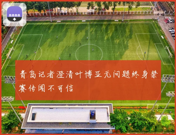 青岛记者澄清叶博亚无问题终身禁赛传闻不可信
