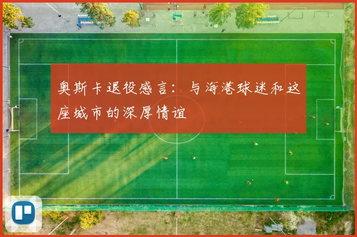 奥斯卡退役感言：与海港球迷和这座城市的深厚情谊