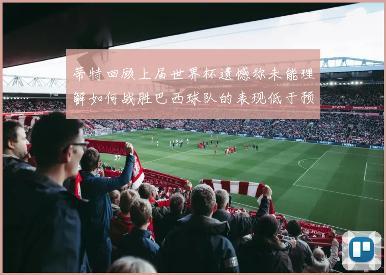 蒂特回顾上届世界杯遗憾称未能理解如何战胜巴西球队的表现低于预期