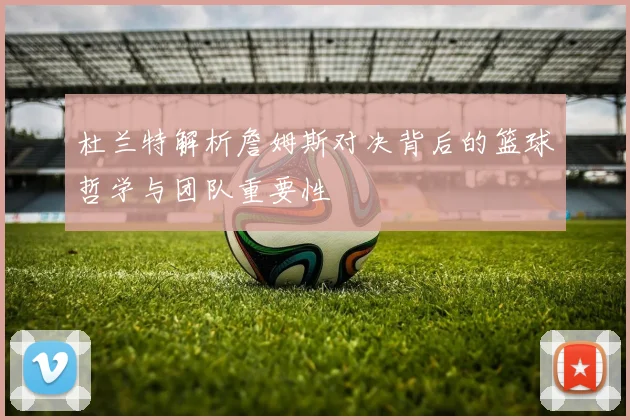 杜兰特解析詹姆斯对决背后的篮球哲学与团队重要性