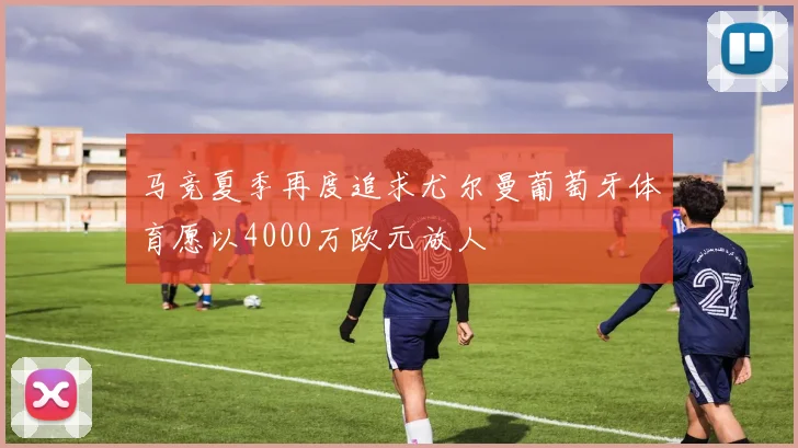 马竞夏季再度追求尤尔曼葡萄牙体育愿以4000万欧元放人