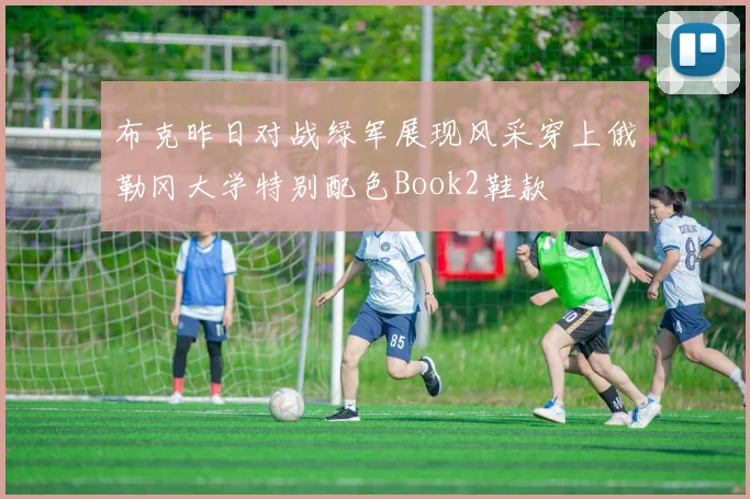 布克昨日对战绿军展现风采穿上俄勒冈大学特别配色Book2鞋款