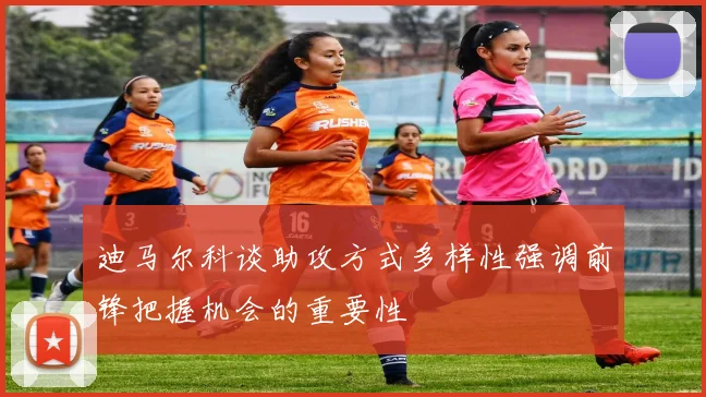 迪马尔科谈助攻方式多样性强调前锋把握机会的重要性