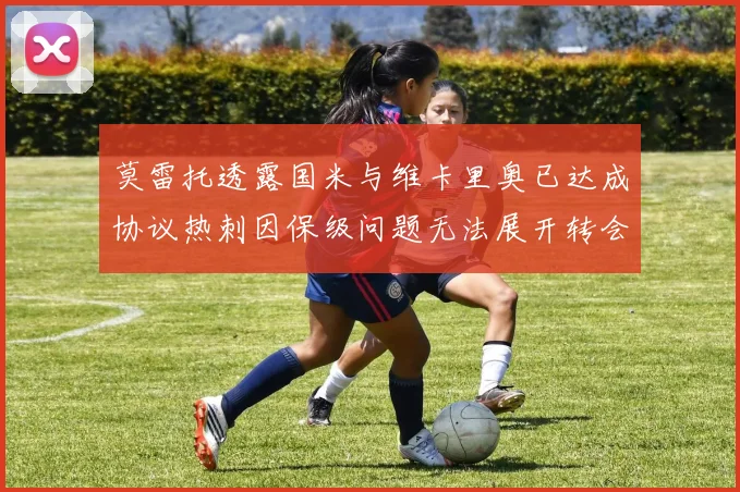 莫雷托透露国米与维卡里奥已达成协议热刺因保级问题无法展开转会谈判