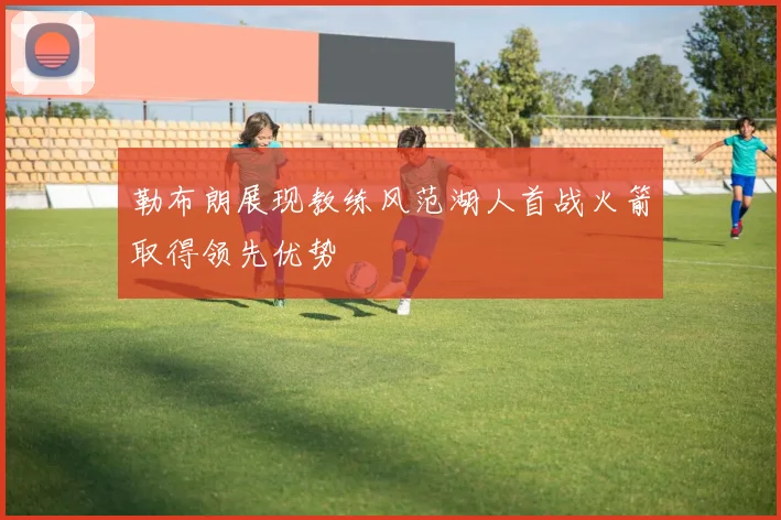 勒布朗展现教练风范湖人首战火箭取得领先优势