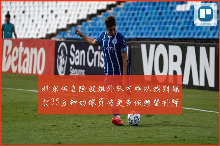科尔坦言除波姐外队内难以找到能打35分钟的球员将更多依赖替补阵容