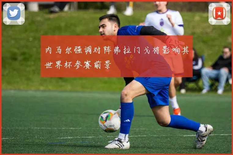 内马尔强调对阵弗拉门戈将影响其世界杯参赛前景