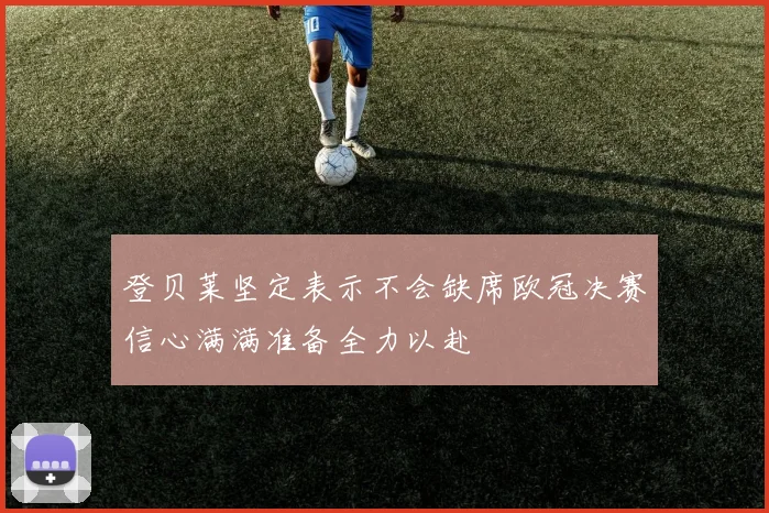 登贝莱坚定表示不会缺席欧冠决赛信心满满准备全力以赴
