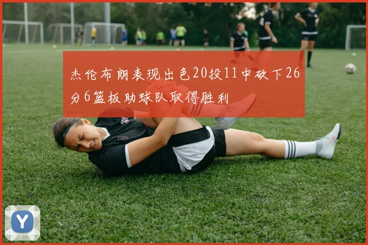 杰伦布朗表现出色20投11中砍下26分6篮板助球队取得胜利