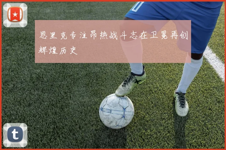恩里克专注昂热战斗志在卫冕再创辉煌历史