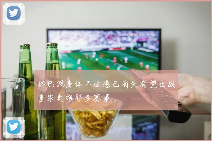 姆巴佩身体不适感已消失有望出战皇家奥维耶多赛事