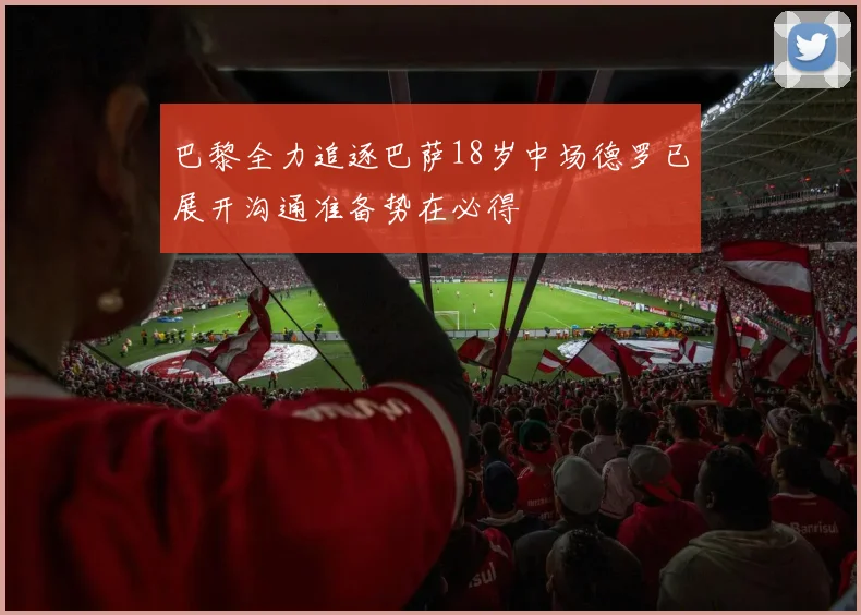 巴黎全力追逐巴萨18岁中场德罗已展开沟通准备势在必得