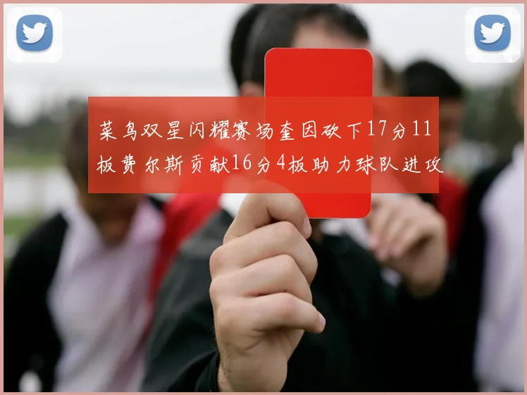 菜鸟双星闪耀赛场奎因砍下17分11板费尔斯贡献16分4板助力球队进攻