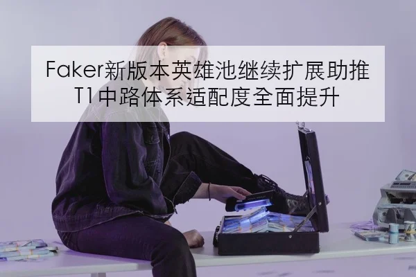 Faker新版本英雄池继续扩展助推T1中路体系适配度全面提升